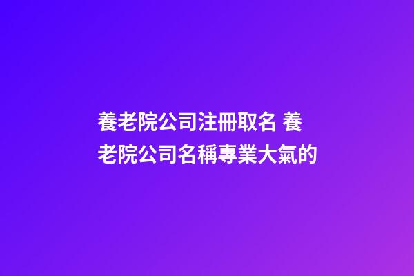 養老院公司注冊取名 養老院公司名稱專業大氣的-第1張-公司起名-玄機派